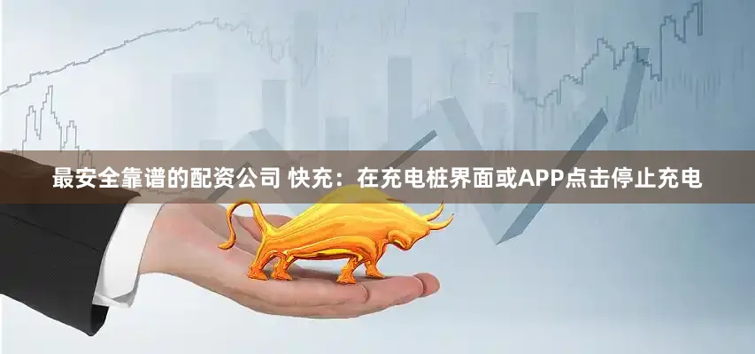 最安全靠谱的配资公司 快充：在充电桩界面或APP点击停止充电