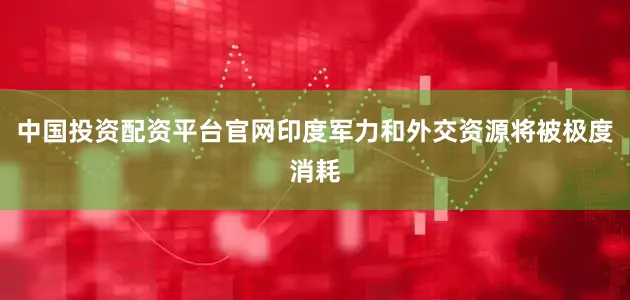 中国投资配资平台官网印度军力和外交资源将被极度消耗
