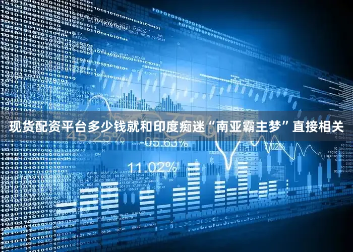 现货配资平台多少钱就和印度痴迷“南亚霸主梦”直接相关