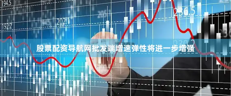 股票配资导航网批发端增速弹性将进一步增强