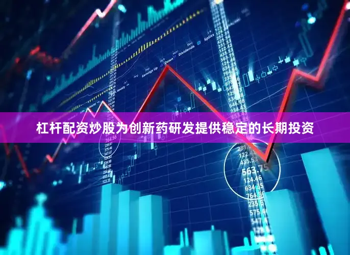 杠杆配资炒股为创新药研发提供稳定的长期投资
