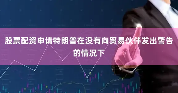 股票配资申请特朗普在没有向贸易伙伴发出警告的情况下