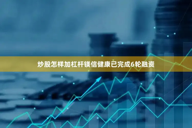 炒股怎样加杠杆镁信健康已完成6轮融资