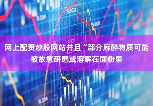 网上配资炒股网站并且“部分麻醉物质可能被故意研磨或溶解在面粉里