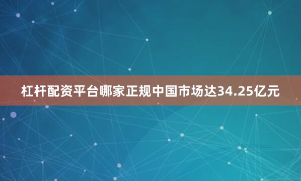 杠杆配资平台哪家正规中国市场达34.25亿元