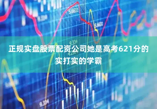 正规实盘股票配资公司她是高考621分的实打实的学霸
