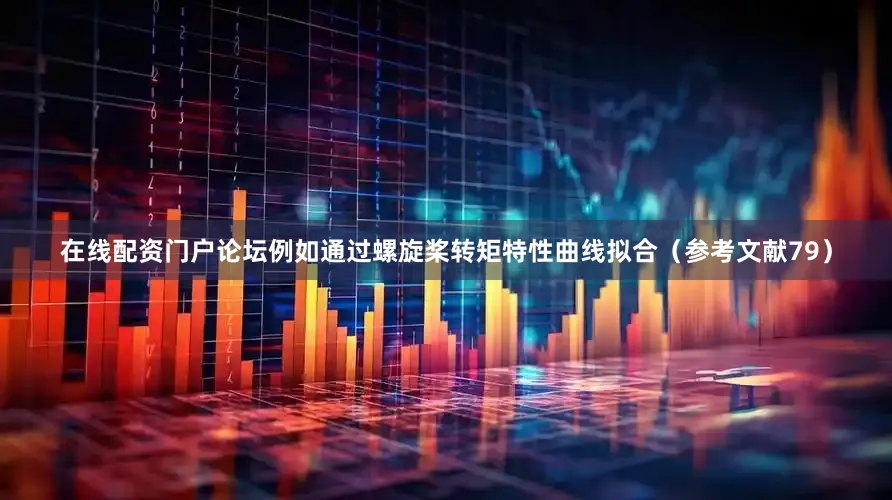 在线配资门户论坛例如通过螺旋桨转矩特性曲线拟合（参考文献79）