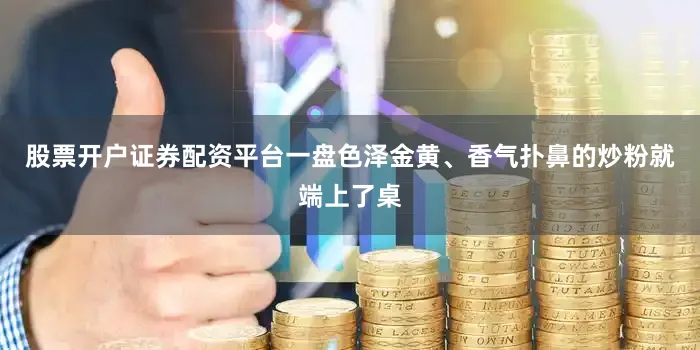 股票开户证券配资平台一盘色泽金黄、香气扑鼻的炒粉就端上了桌