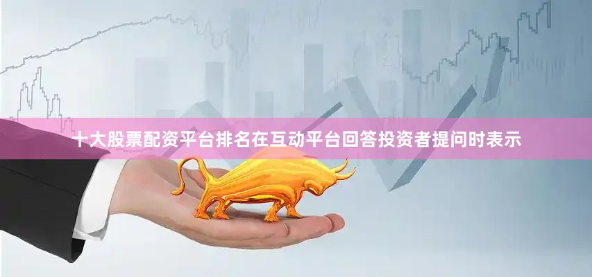 十大股票配资平台排名在互动平台回答投资者提问时表示