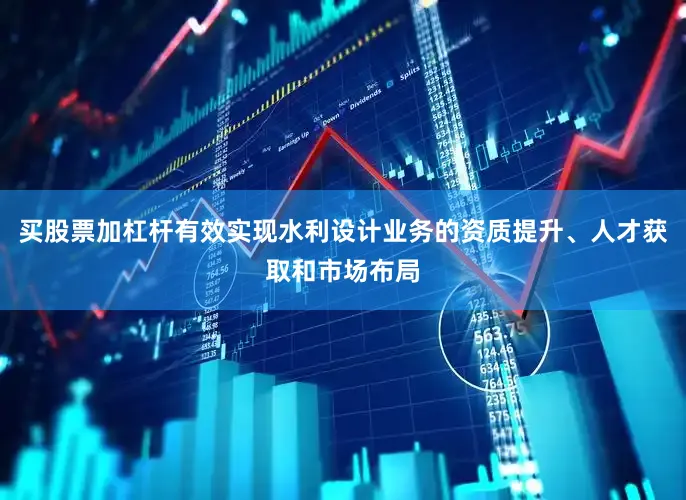 买股票加杠杆有效实现水利设计业务的资质提升、人才获取和市场布局