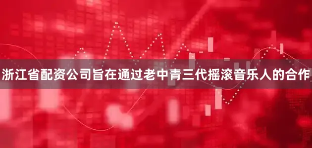浙江省配资公司旨在通过老中青三代摇滚音乐人的合作