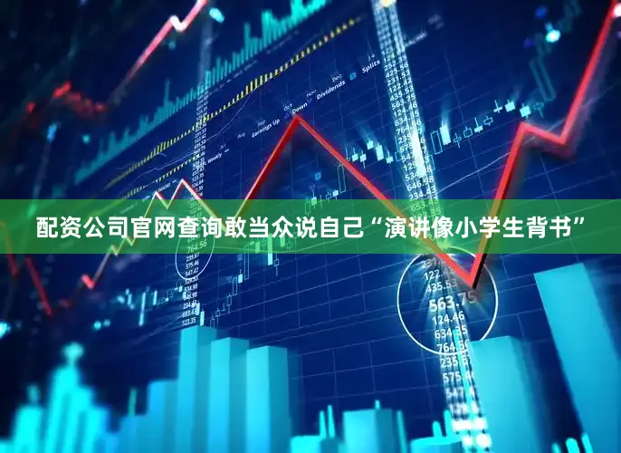 配资公司官网查询敢当众说自己“演讲像小学生背书”