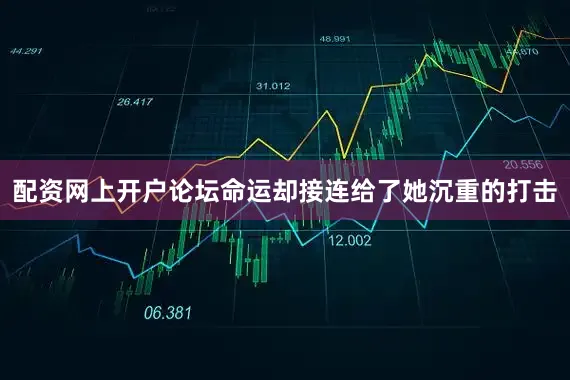 配资网上开户论坛命运却接连给了她沉重的打击