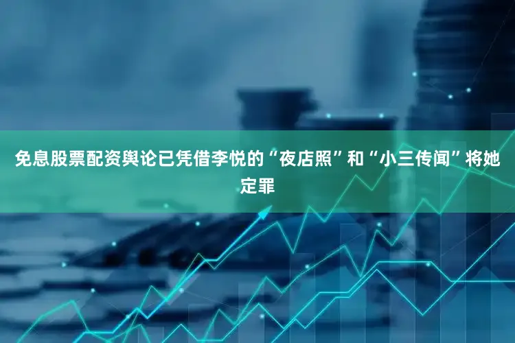 免息股票配资舆论已凭借李悦的“夜店照”和“小三传闻”将她定罪