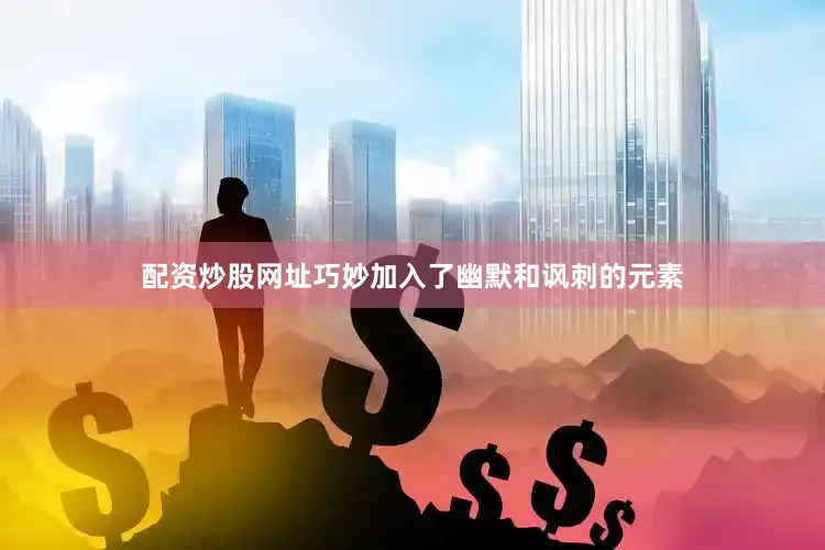 配资炒股网址巧妙加入了幽默和讽刺的元素