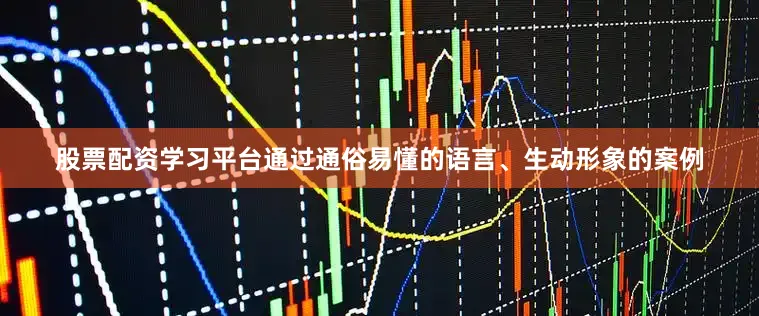 股票配资学习平台通过通俗易懂的语言、生动形象的案例