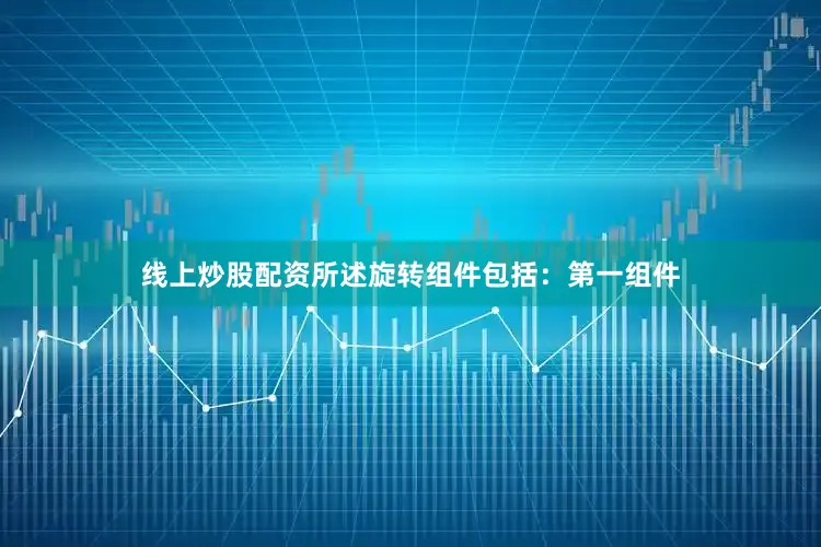 线上炒股配资所述旋转组件包括：第一组件
