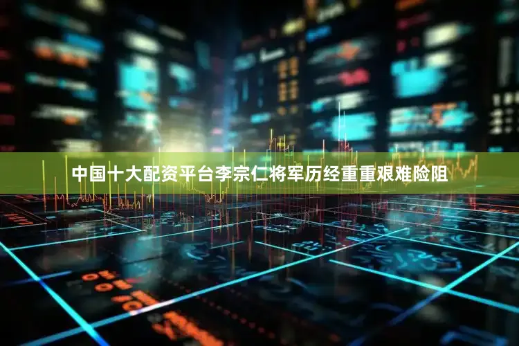 中国十大配资平台李宗仁将军历经重重艰难险阻