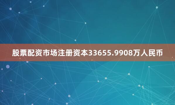 股票配资市场注册资本33655.9908万人民币