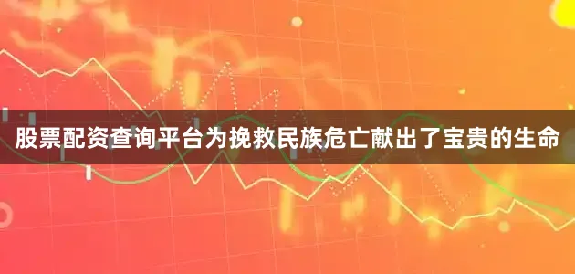 股票配资查询平台为挽救民族危亡献出了宝贵的生命