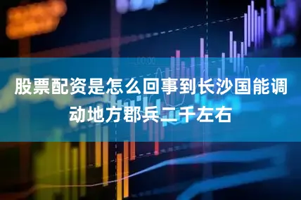 股票配资是怎么回事到长沙国能调动地方郡兵二千左右