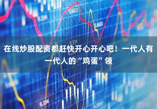 在线炒股配资都赶快开心开心吧！一代人有一代人的“鸡蛋”领