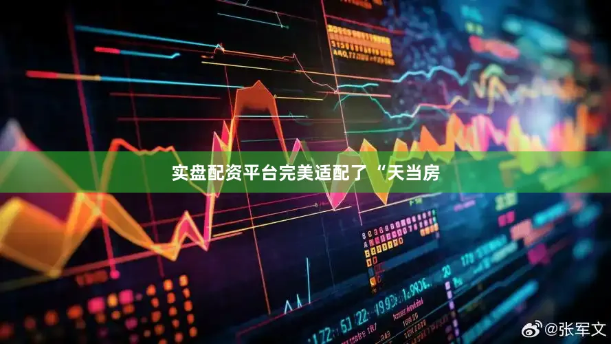 实盘配资平台完美适配了 “天当房