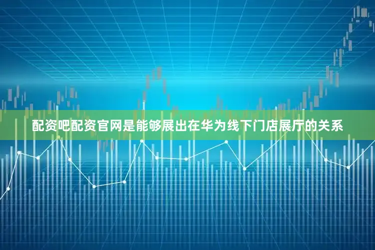 配资吧配资官网是能够展出在华为线下门店展厅的关系