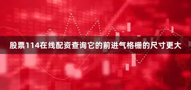 股票114在线配资查询它的前进气格栅的尺寸更大
