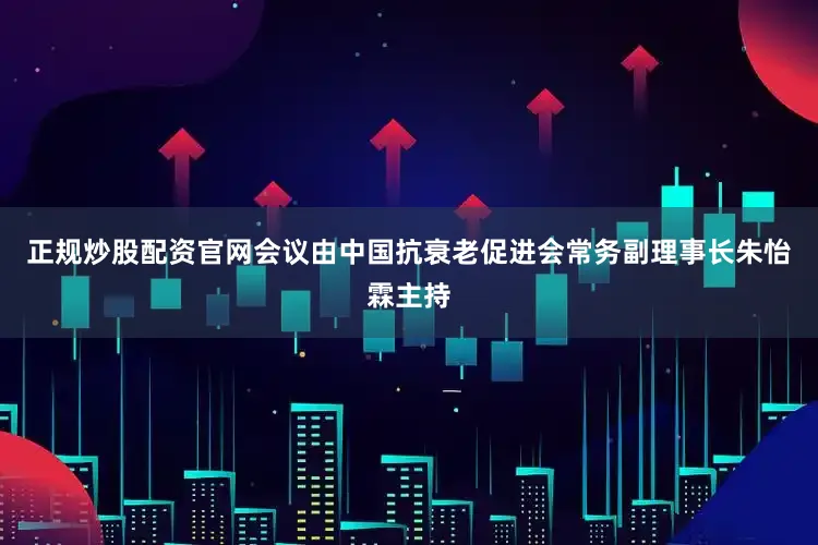 正规炒股配资官网会议由中国抗衰老促进会常务副理事长朱怡霖主持