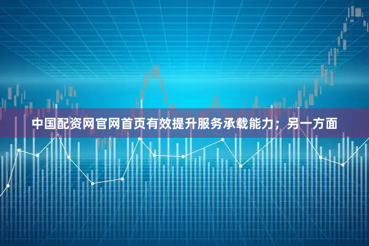 中国配资网官网首页有效提升服务承载能力；另一方面