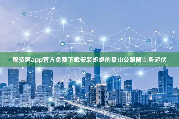配资网app官方免费下载安装蜿蜒的盘山公路随山势起伏