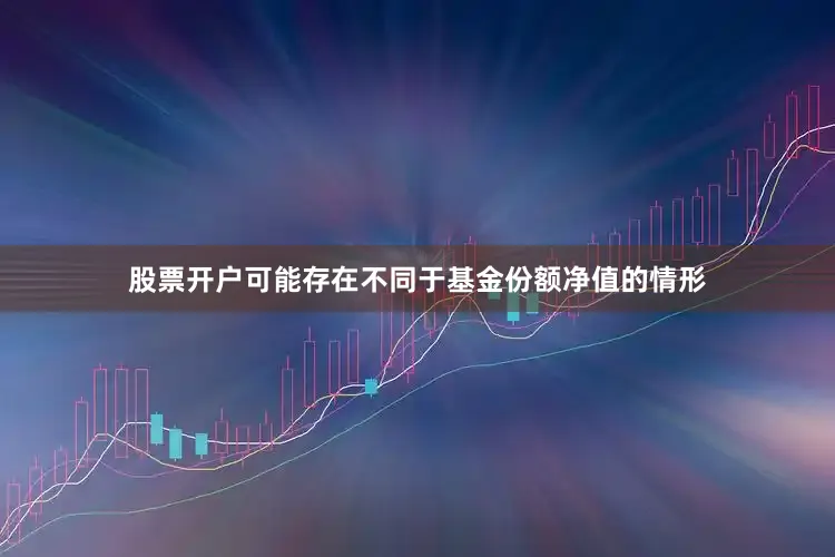 股票开户可能存在不同于基金份额净值的情形