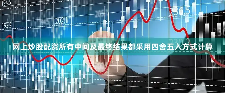 网上炒股配资所有中间及最终结果都采用四舍五入方式计算