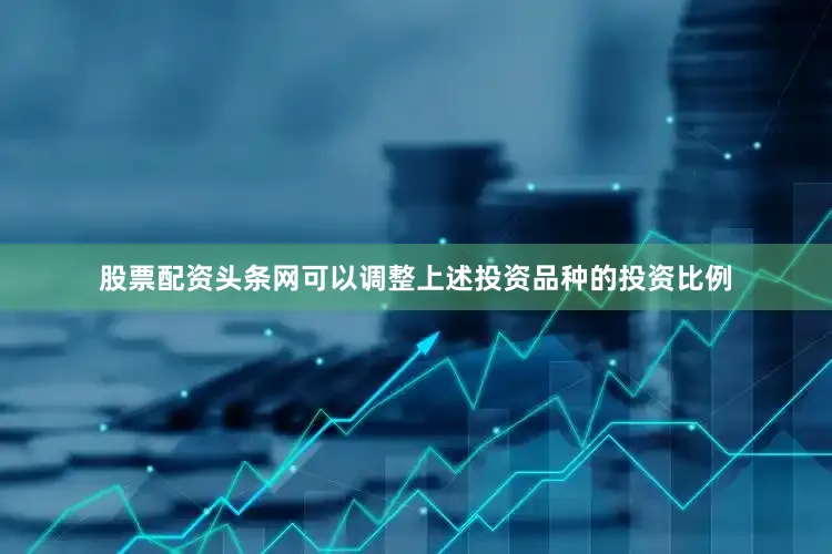 股票配资头条网可以调整上述投资品种的投资比例