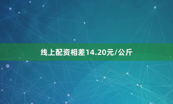 线上配资相差14.20元/公斤