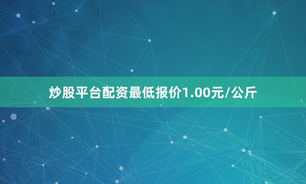 炒股平台配资最低报价1.00元/公斤