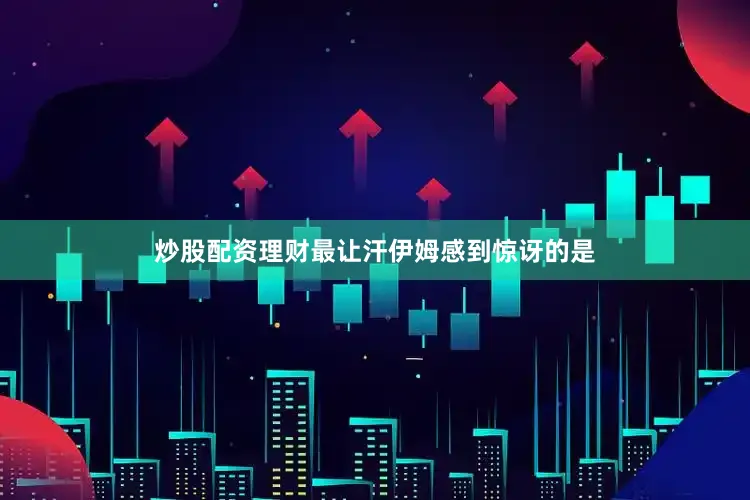 炒股配资理财最让汗伊姆感到惊讶的是