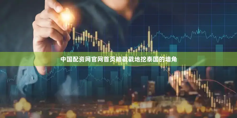 中国配资网官网首页暗戳戳地挖泰国的墙角