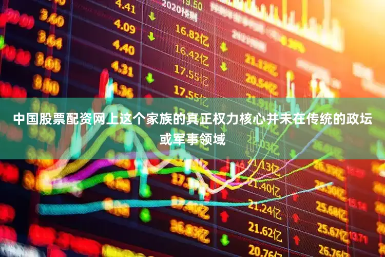 中国股票配资网上这个家族的真正权力核心并未在传统的政坛或军事领域