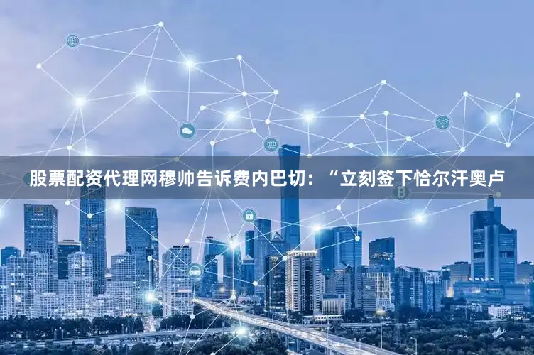 股票配资代理网穆帅告诉费内巴切：“立刻签下恰尔汗奥卢