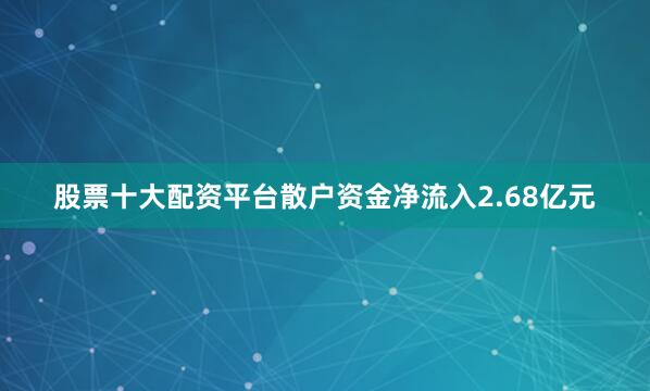 股票十大配资平台散户资金净流入2.68亿元