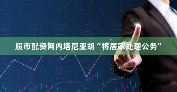 股市配资网内塔尼亚胡“将居家处理公务”