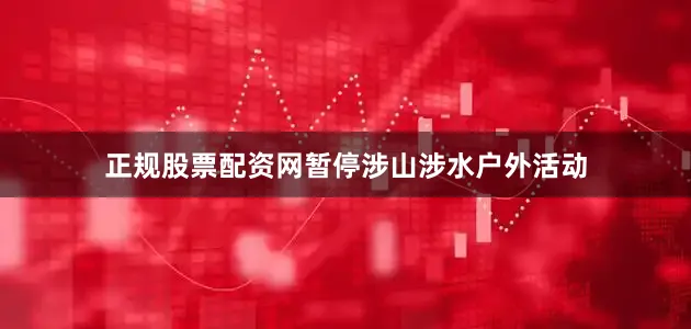 正规股票配资网暂停涉山涉水户外活动