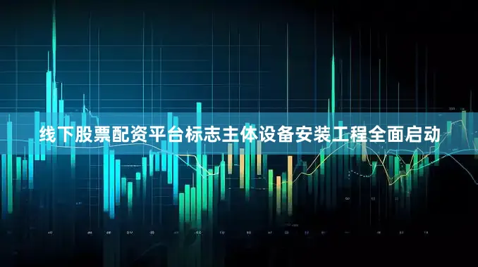 线下股票配资平台标志主体设备安装工程全面启动