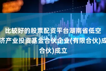 比较好的股票配资平台湖南省低空经济产业投资基金合伙企业(有限合伙)成立