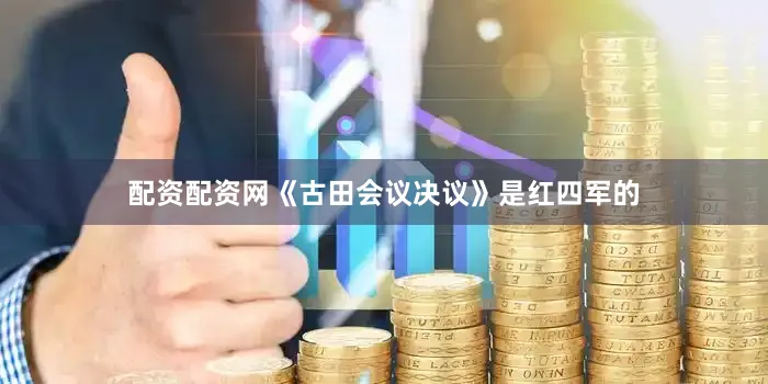 配资配资网《古田会议决议》是红四军的