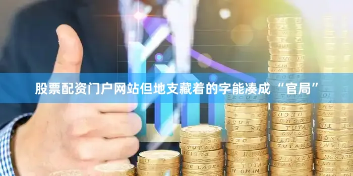 股票配资门户网站但地支藏着的字能凑成 “官局”