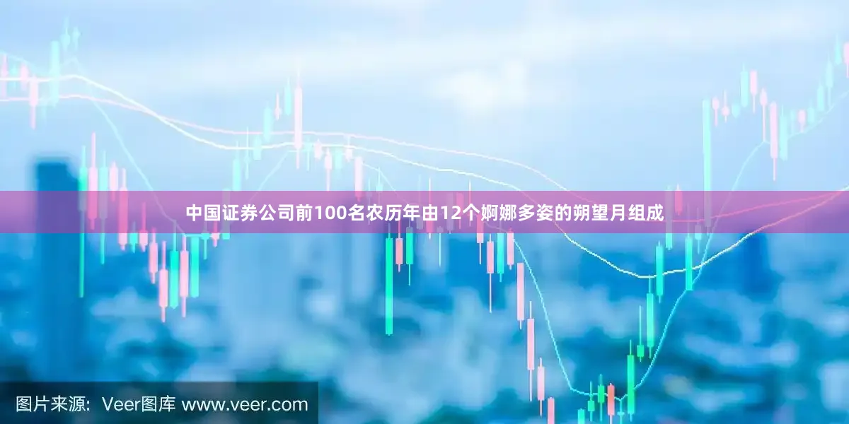 中国证券公司前100名农历年由12个婀娜多姿的朔望月组成