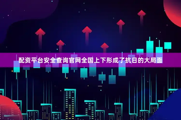 配资平台安全查询官网全国上下形成了抗日的大局面